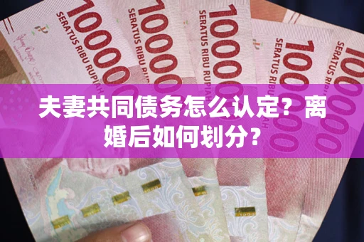 武汉夫妻共同债务怎么认定？离婚后如何划分？
