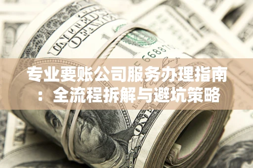 武汉专业要账公司服务办理指南：全流程拆解与避坑策略