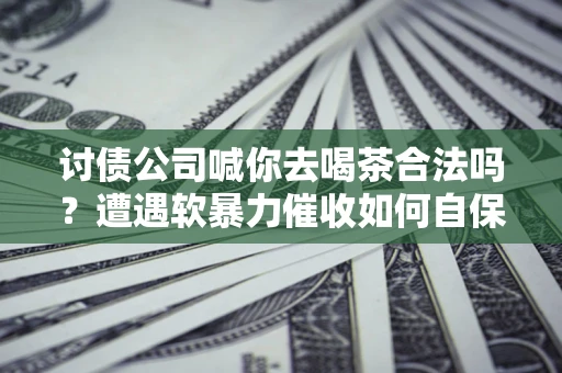 武汉讨债公司喊你去喝茶合法吗？遭遇软暴力催收如何自保？
