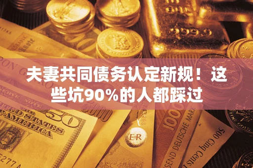 武汉夫妻共同债务认定新规！这些坑90%的人都踩过
