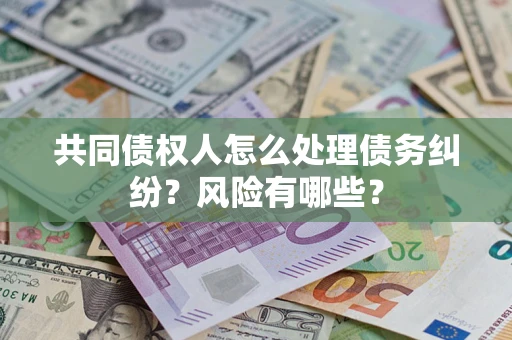 武汉共同债权人怎么处理债务纠纷？风险有哪些？