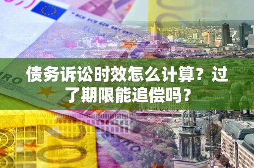 武汉债务诉讼时效怎么计算？过了期限能追偿吗？