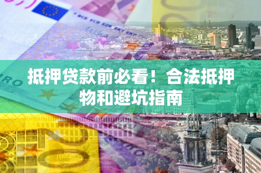 武汉抵押贷款前必看！合法抵押物和避坑指南