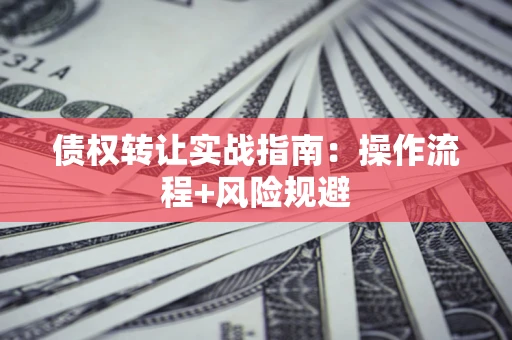 武汉债权转让实战指南：操作流程+风险规避