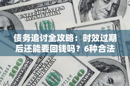 武汉债务追讨全攻略：时效过期后还能要回钱吗？6种合法手段助你维权