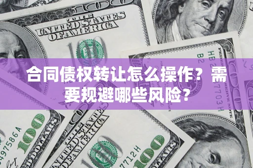武汉合同债权转让怎么操作？需要规避哪些风险？