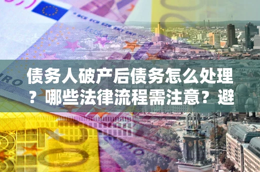 武汉债务人破产后债务怎么处理？哪些法律流程需注意？避免踩坑指南