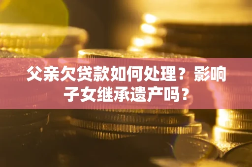 武汉父亲欠贷款如何处理?影响子女继承遗产吗? 武汉父亲欠贷款如何处理?影响子女继承遗产吗?