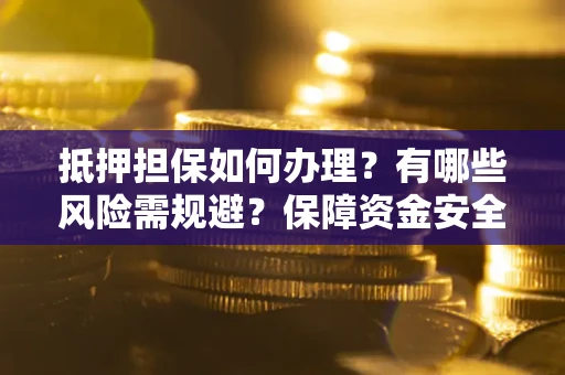 武汉抵押担保如何办理？有哪些风险需规避？保障资金安全