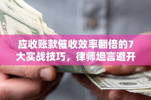 武汉应收账款催收效率翻倍的7大实战技巧，律师坦言避开这些法律雷区最关键