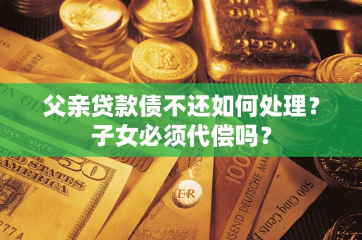武汉父亲贷款债不还如何处理？子女必须代偿吗？