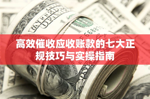 武汉高效催收应收账款的七大正规技巧与实操指南