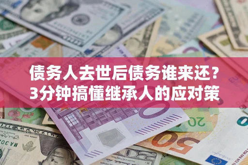 武汉债务人去世后债务谁来还？3分钟搞懂继承人的应对策略