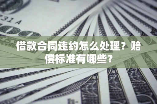 武汉借款合同违约怎么处理？赔偿标准有哪些？