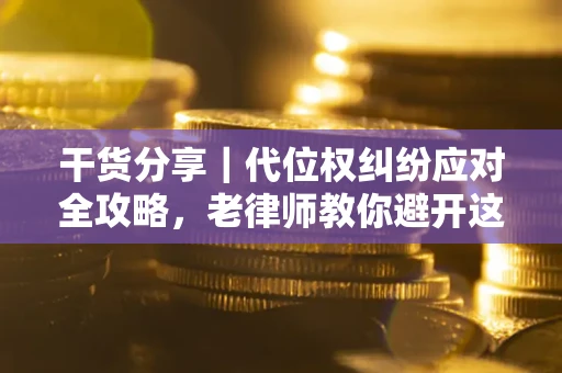 武汉干货分享｜代位权纠纷应对全攻略，老律师教你避开这5大雷区