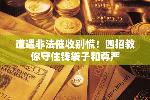武汉遭遇非法催收别慌！四招教你守住钱袋子和尊严