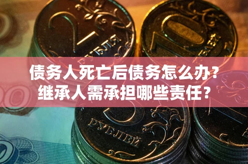武汉债务人死亡后债务怎么办？继承人需承担哪些责任？