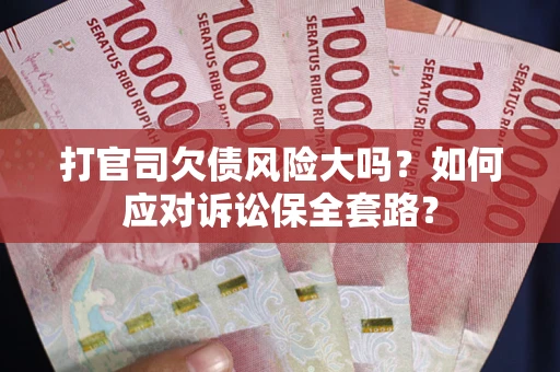 武汉打官司欠债风险大吗？如何应对诉讼保全套路？