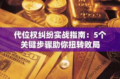 武汉代位权纠纷实战指南：5个关键步骤助你扭转败局