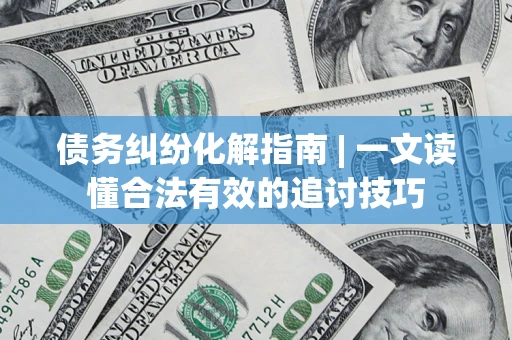 武汉债务纠纷化解指南 | 一文读懂合法有效的追讨技巧