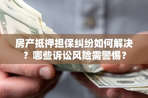 武汉房产抵押担保纠纷如何解决？哪些诉讼风险需警惕？