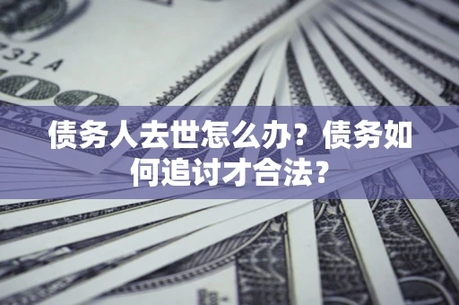 武汉债务人去世怎么办？债务如何追讨才合法？