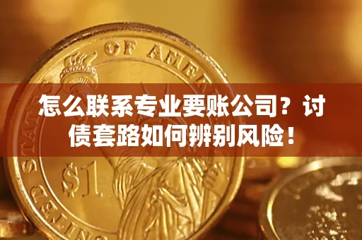 武汉怎么联系专业要账公司？讨债套路如何辨别风险！