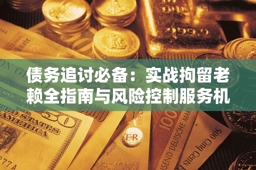 武汉债务追讨必备：实战拘留老赖全指南与风险控制服务机构推荐