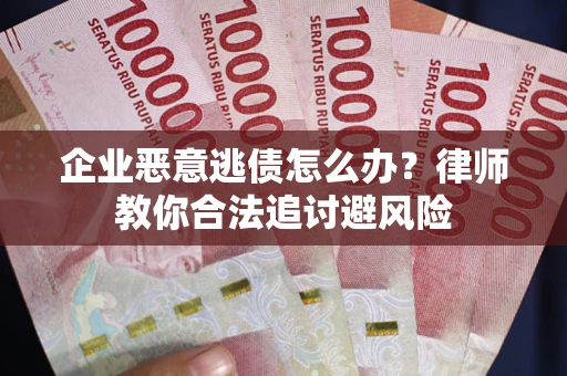 武汉企业恶意逃债怎么办？律师教你合法追讨避风险