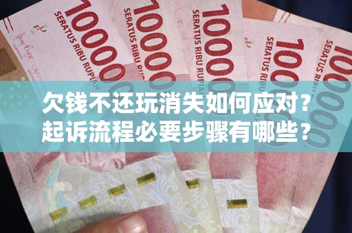 武汉欠钱不还玩消失如何应对？起诉流程必要步骤有哪些？