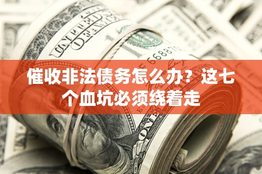 武汉催收非法债务怎么办？这七个血坑必须绕着走