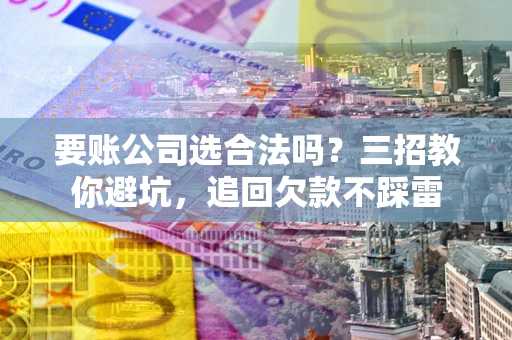 武汉要账公司选合法吗？三招教你避坑，追回欠款不踩雷