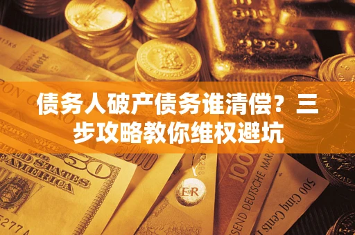 武汉债务人破产债务谁清偿?三步攻略教你维权避坑 武汉债务人破产债务谁清偿?三步攻略教你维权避坑