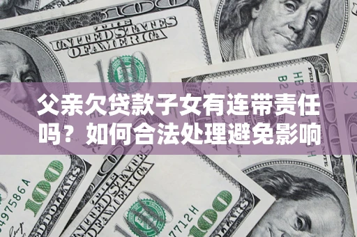 武汉父亲欠贷款子女有连带责任吗？如何合法处理避免影响？