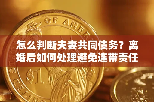 武汉怎么判断夫妻共同债务？离婚后如何处理避免连带责任？