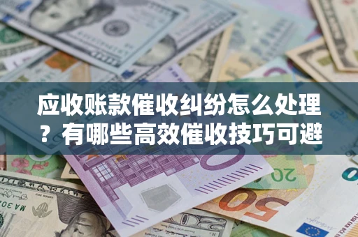 武汉应收账款催收纠纷怎么处理？有哪些高效催收技巧可避免坏账？