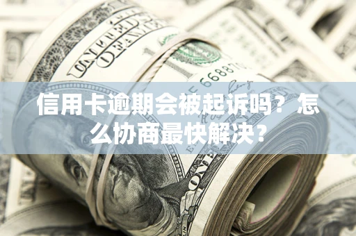 武汉信用卡逾期会被起诉吗？怎么协商最快解决？