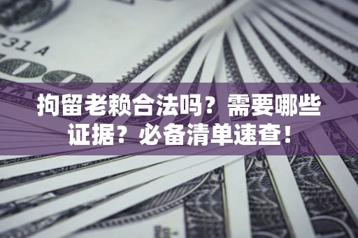 武汉拘留老赖合法吗？需要哪些证据？必备清单速查！