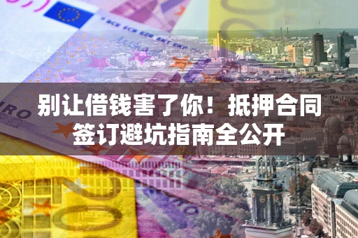 武汉别让借钱害了你！抵押合同签订避坑指南全公开