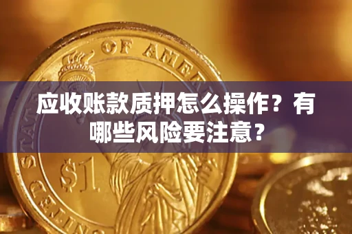 武汉应收账款质押怎么操作？有哪些风险要注意？