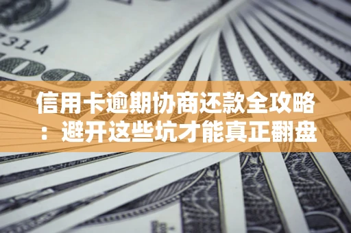 武汉信用卡逾期协商还款全攻略：避开这些坑才能真正翻盘