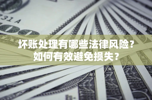 武汉坏账处理有哪些法律风险？如何有效避免损失？